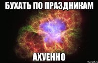 бухать по праздникам ахуенно