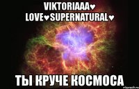 viktoriaaa♥ love♥supernatural♥ ты круче космоса
