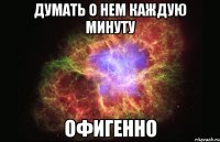 думать о нем каждую минуту офигенно