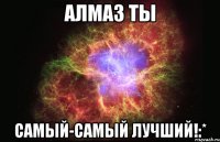 алмаз ты самый-самый лучший!:*