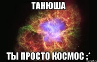 танюша ты просто космос :*