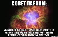 совет парням: девушки не понимают намёков.если вам кто-то нравится-подойдите и скажите:привет,ты мне нравишься.давай дружить и трахаться!