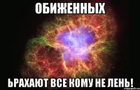 обиженных ьрахают все кому не лень!