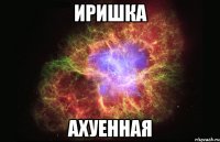 иришка ахуенная