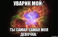 уварик мой:* ты самая-самая моя девочка:*