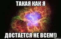 такая как я достается не всем!)