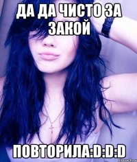 да да чисто за закой повторила:d:d:d