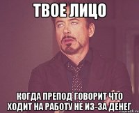 твое лицо когда препод говорит что ходит на работу не из-за денег