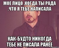 мое лицо ,когда ты рада .что я тебе написала как-будто никогда тебе не писала ранее