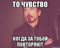 то чувство когда за тобой повторяют