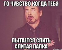 то чувство когда тебя пытается слить слитая лалка