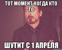 тот момент когда кто то шутит с 1 апреля