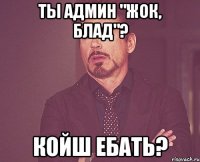 ты админ "жок, блад"? койш ебать?