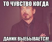 то чувство когда даник выебывается!