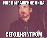 мое выражение лица сегодня утром