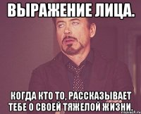 выражение лица. когда кто то, рассказывает тебе о своей тяжелой жизни.