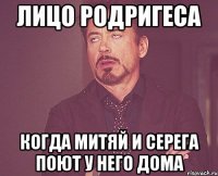 лицо родригеса когда митяй и серега поют у него дома