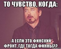 то чувство, когда: -а если это финский фронт, где тогда финны??