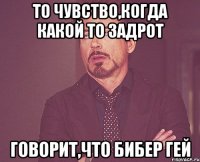 то чувство,когда какой то задрот говорит,что бибер гей