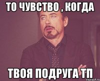 то чувство , когда твоя подруга тп