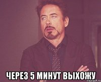  через 5 минут выхожу