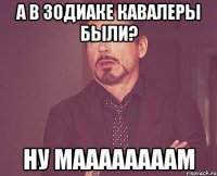 а в зодиаке кавалеры были? ну маааааааам