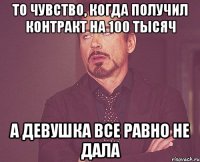 то чувство, когда получил контракт на 100 тысяч а девушка все равно не дала