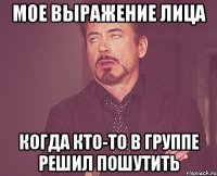 мое выражение лица когда кто-то в группе решил пошутить