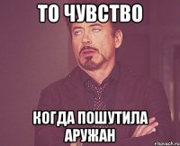 то чувство когда пошутила аружан