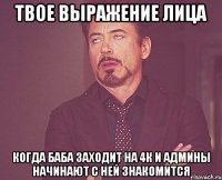 твое выражение лица когда баба заходит на 4к и админы начинают с ней знакомится