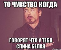 то чувство когда говорят что у тебя спина белая