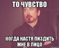 то чувство когда настя пиздить мне в лицо