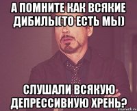 а помните как всякие дибилы(то есть мы) слушали всякую депрессивную хрень?