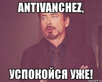 antivanchez, успокойся уже!