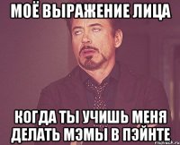 моё выражение лица когда ты учишь меня делать мэмы в пэйнте