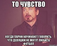 то чувство когда парни начинают говорить, что девушки не могут любить футбол