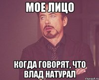 мое лицо когда говорят, что влад натурал