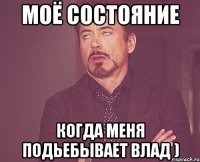 моё состояние когда меня подьебывает влад )