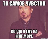 то самое чувство когда я еду на жиг.море