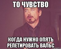 то чувство когда нужно опять репетировать вальс