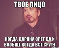 твое лицо когда дарина срет да и вообще когда все срут:)