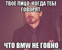 твоё лицо, когда тебе говорят, что bmw не говно