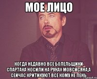 мое лицо когда недавно все болельщики спартака носили на руках мовсисяна,а сейчас критикуют все кому не лень