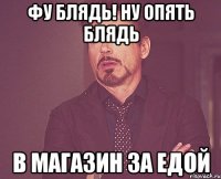 фу блядь! ну опять блядь в магазин за едой