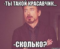 -ты такой красавчик... -сколько?