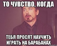 то чувство, когда тебя просят научить играть на барабанах