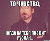 то чувство, когда на тебя пиздит руслан...