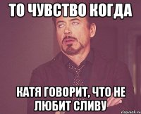 то чувство когда катя говорит, что не любит сливу