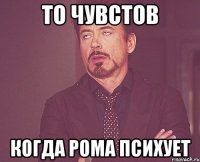 то чувстов когда рома психует