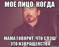 моё лицо, когда мама говорит, что слэш - это извращенство.